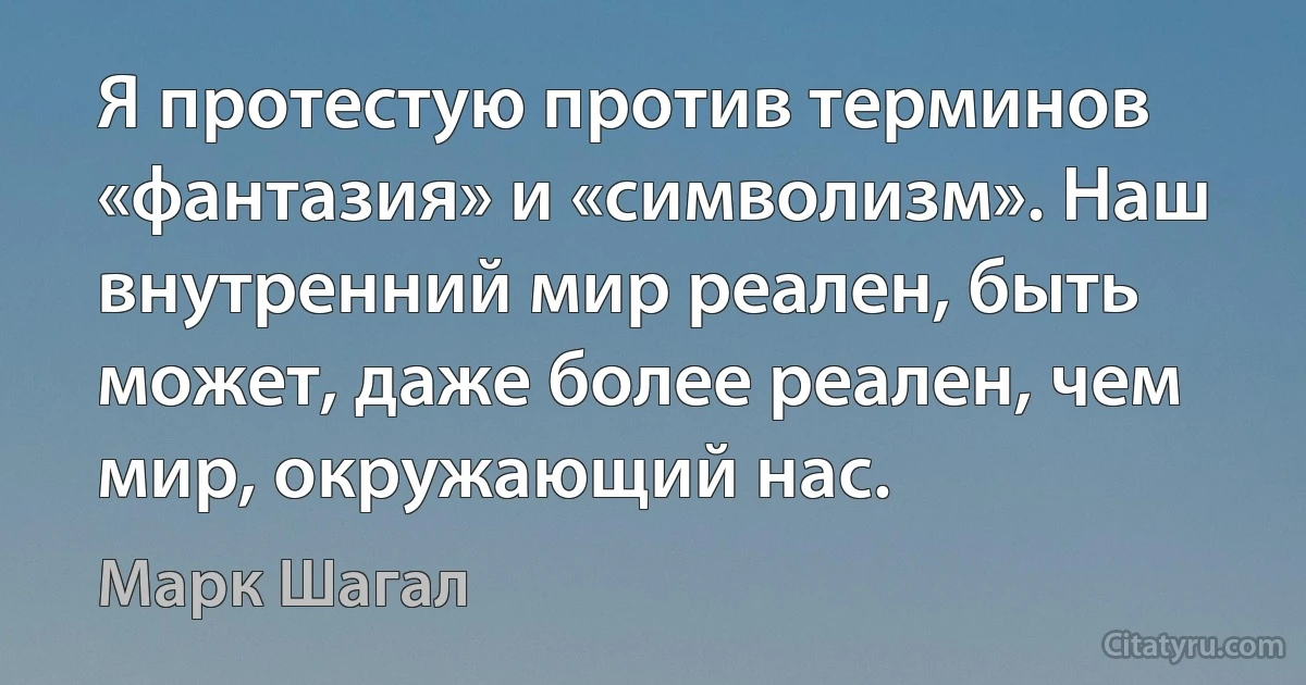 Я протестую против терминов «фантазия» и «символизм». Наш внутренний мир реален, быть может, даже более реален, чем мир, окружающий нас. (Марк Шагал)