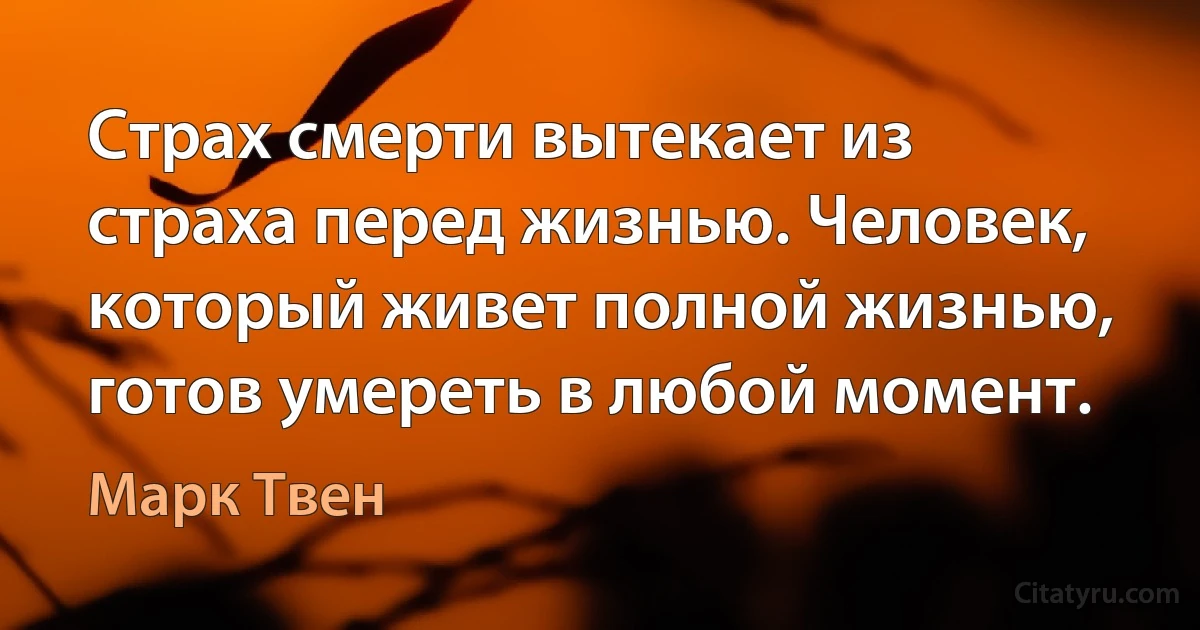 Страх смерти вытекает из страха перед жизнью. Человек, который живет полной жизнью, готов умереть в любой момент. (Марк Твен)