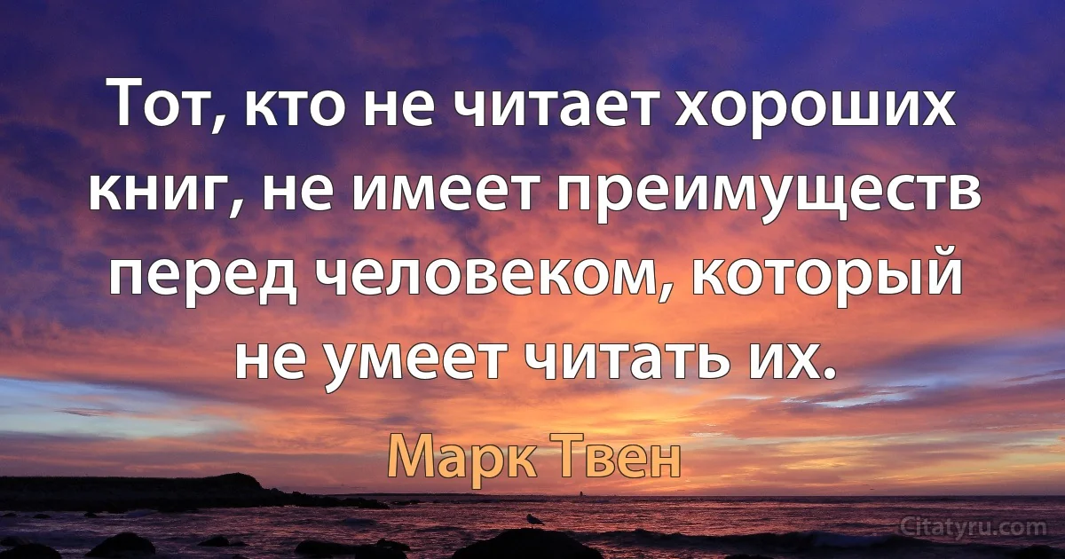 Тот, кто не читает хороших книг, не имеет преимуществ перед человеком, который не умеет читать их. (Марк Твен)