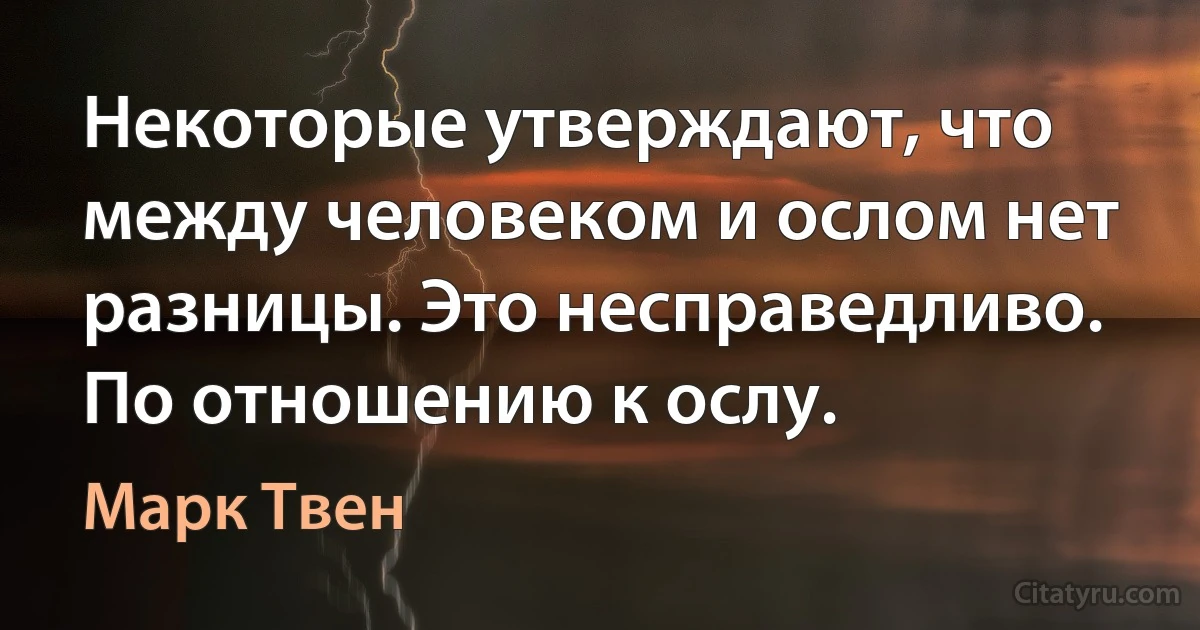 Некоторые утверждают, что между человеком и ослом нет разницы. Это несправедливо. По отношению к ослу. (Марк Твен)