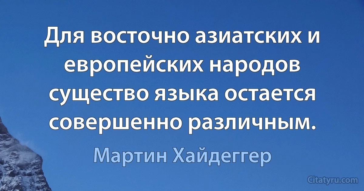 Для восточно азиатских и европейских народов существо языка остается совершенно различным. (Мартин Хайдеггер)