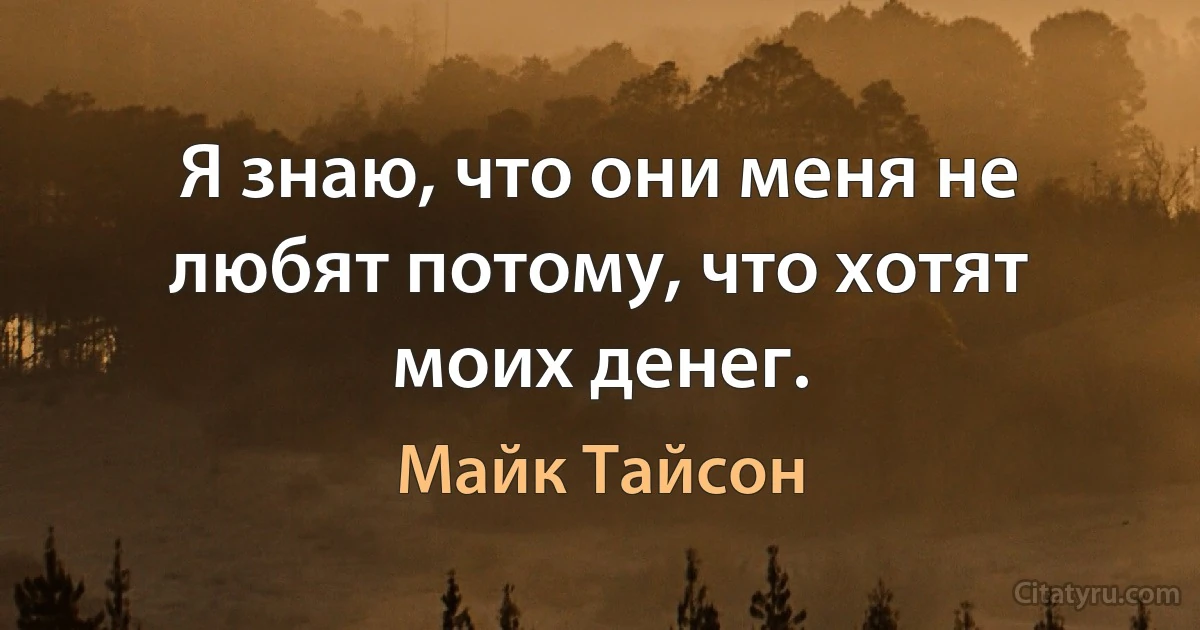 Я знаю, что они меня не любят потому, что хотят моих денег. (Майк Тайсон)