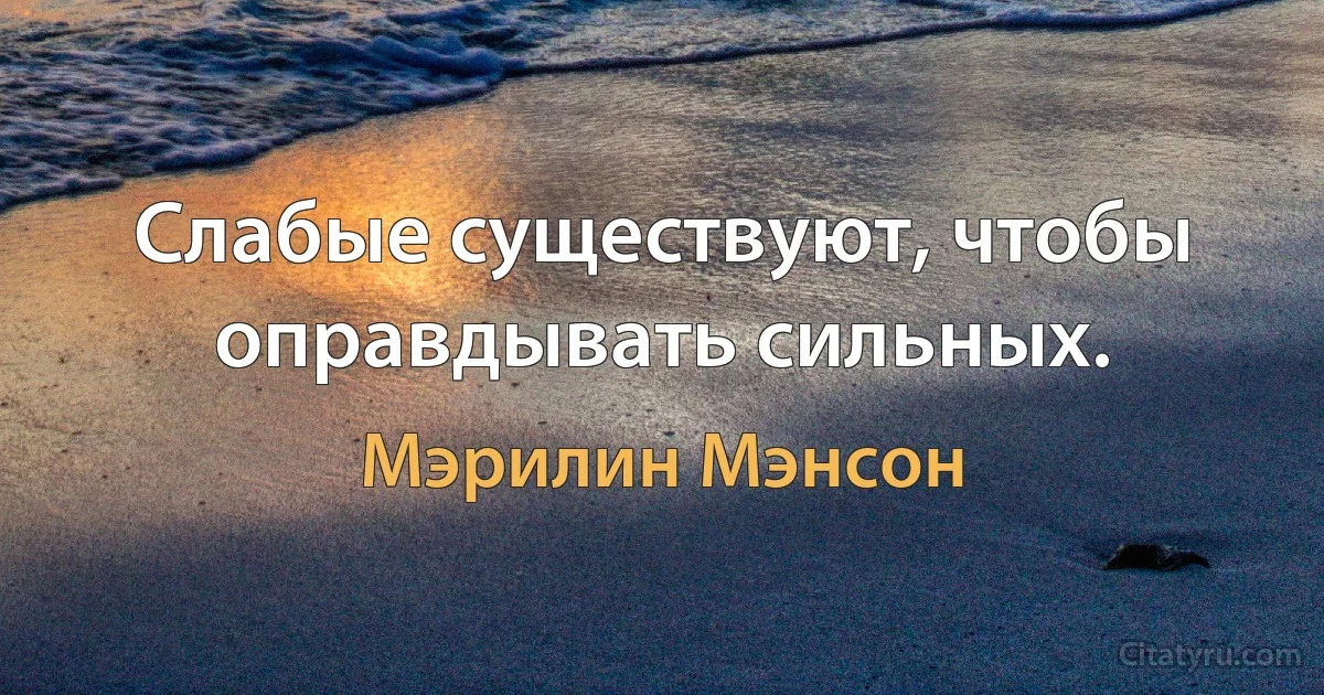 Слабые существуют, чтобы оправдывать сильных. (Мэрилин Мэнсон)