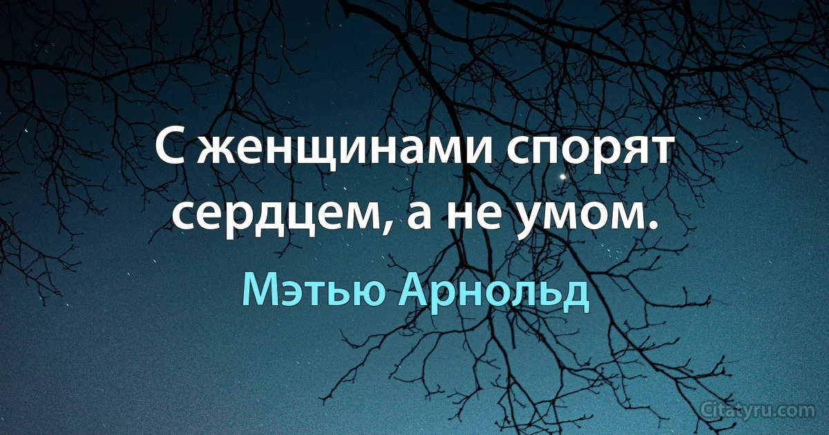 С женщинами спорят сердцем, а не умом. (Мэтью Арнольд)