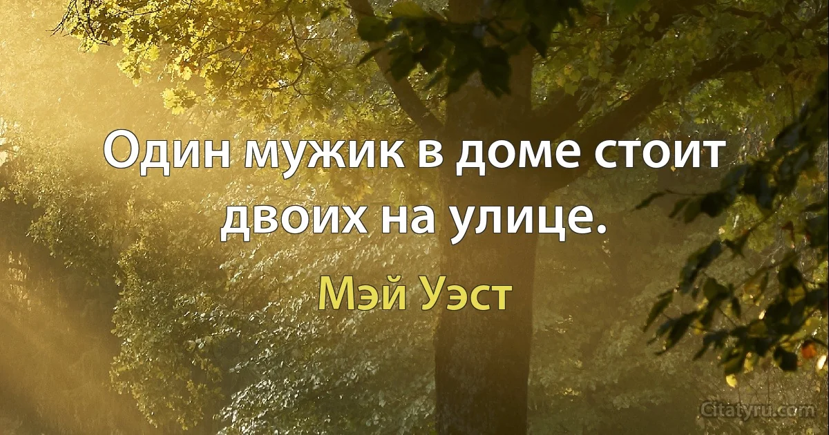 Один мужик в доме стоит двоих на улице. (Мэй Уэст)