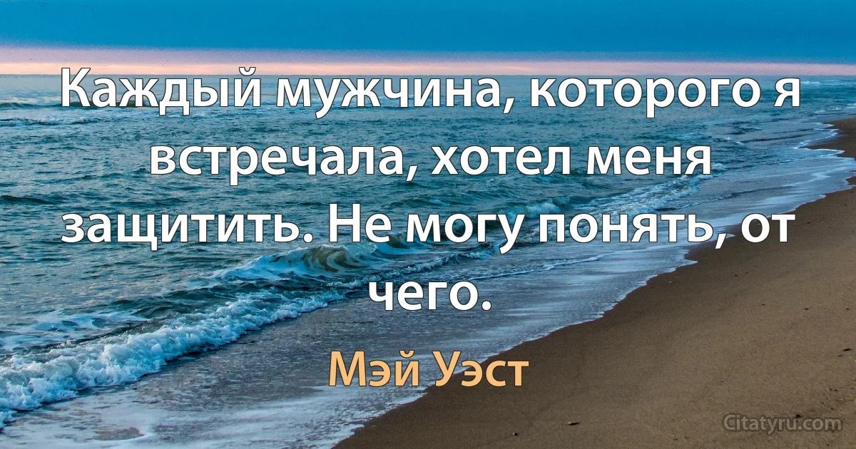 Каждый мужчина, которого я встречала, хотел меня защитить. Не могу понять, от чего. (Мэй Уэст)