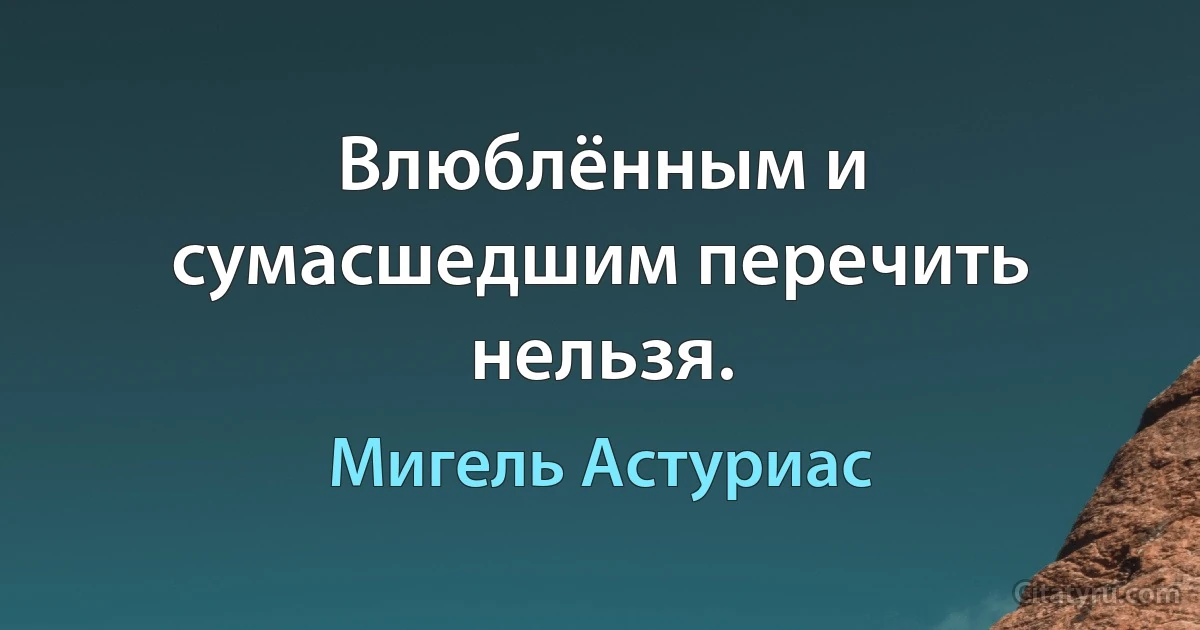 Влюблённым и сумасшедшим перечить нельзя. (Мигель Астуриас)