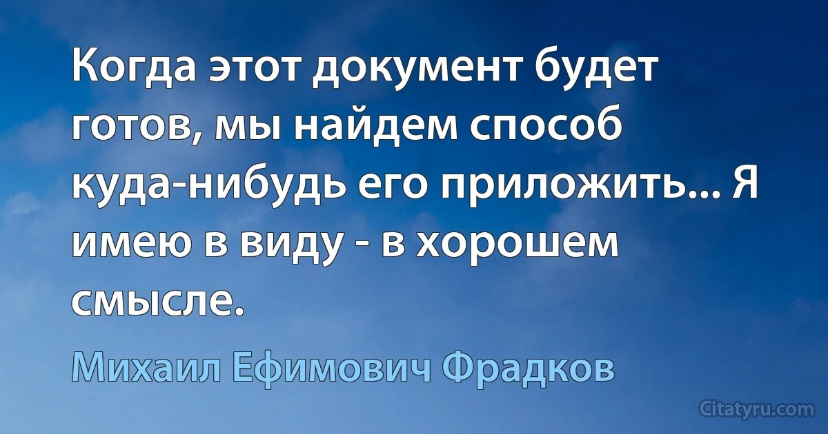 Когда этот документ будет готов, мы найдем способ куда-нибудь его приложить... Я имею в виду - в хорошем смысле. (Михаил Ефимович Фрадков)