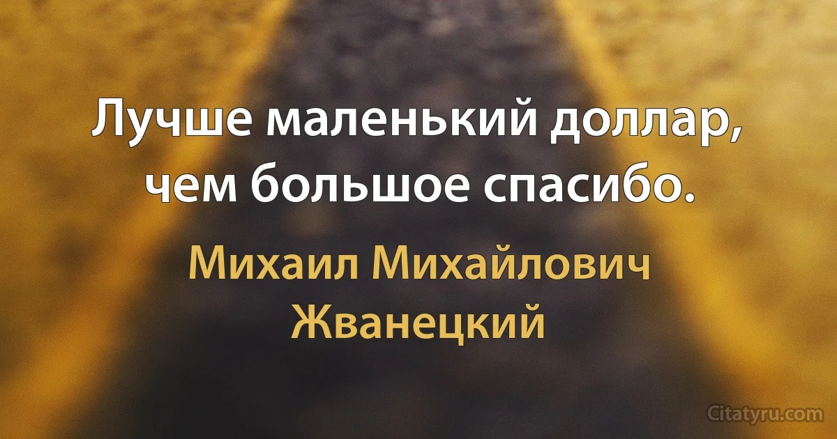 Лучше маленький доллар, чем большое спасибо. (Михаил Михайлович Жванецкий)