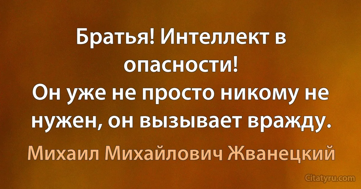 Братья! Интеллект в опасности! 
Он уже не просто никому не нужен, он вызывает вражду. (Михаил Михайлович Жванецкий)