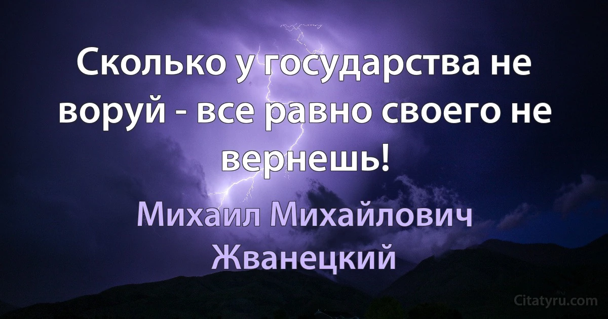 Сколько у государства не воруй - все равно своего не вернешь! (Михаил Михайлович Жванецкий)