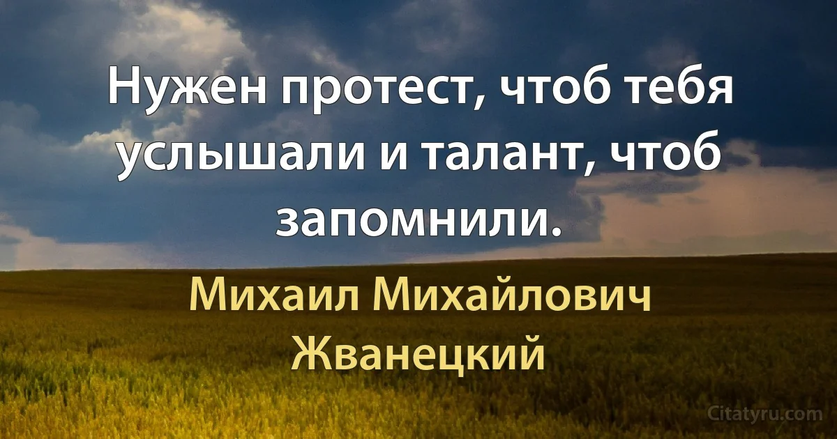 Нужен протест, чтоб тебя услышали и талант, чтоб запомнили. (Михаил Михайлович Жванецкий)