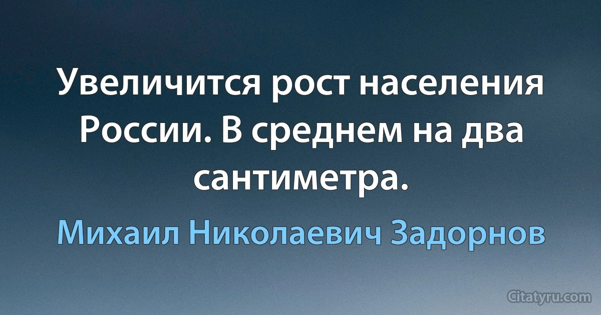 Увеличится рост населения России. В среднем на два сантиметра. (Михаил Николаевич Задорнов)