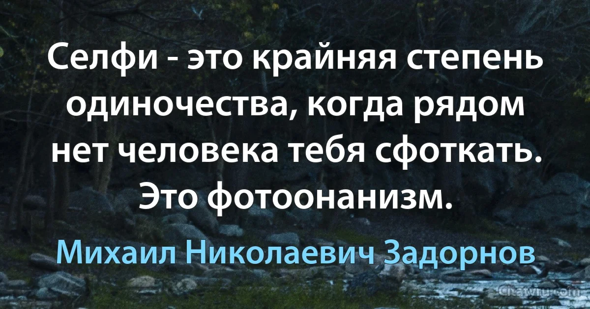 Селфи - это крайняя степень одиночества, когда рядом нет человека тебя сфоткать. Это фотоонанизм. (Михаил Николаевич Задорнов)