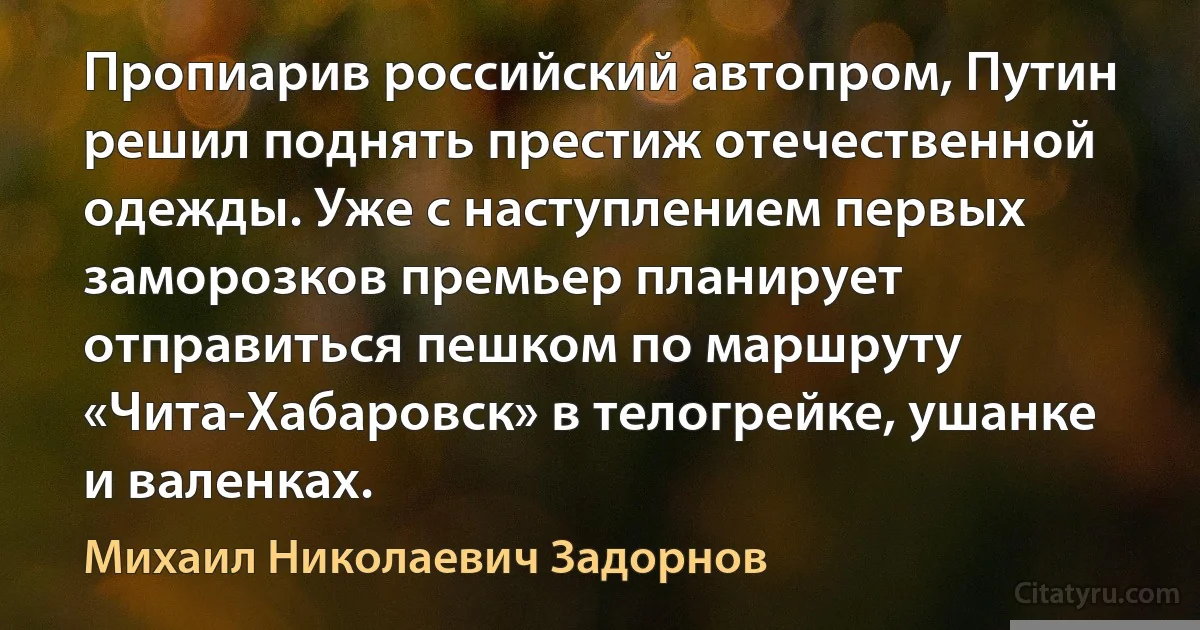 Пропиарив российский автопром, Путин решил поднять престиж отечественной одежды. Уже с наступлением первых заморозков премьер планирует отправиться пешком по маршруту «Чита-Хабаровск» в телогрейке, ушанке и валенках. (Михаил Николаевич Задорнов)