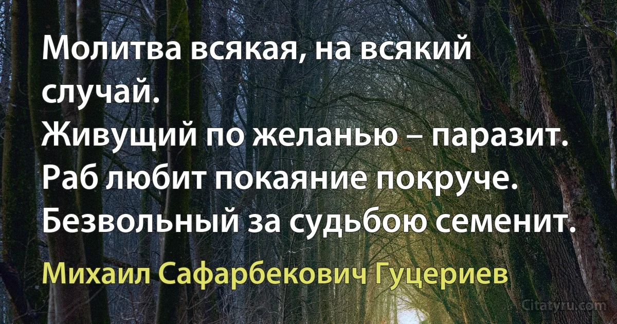 Молитва всякая, на всякий случай.
Живущий по желанью – паразит.
Раб любит покаяние покруче.
Безвольный за судьбою семенит. (Михаил Сафарбекович Гуцериев)