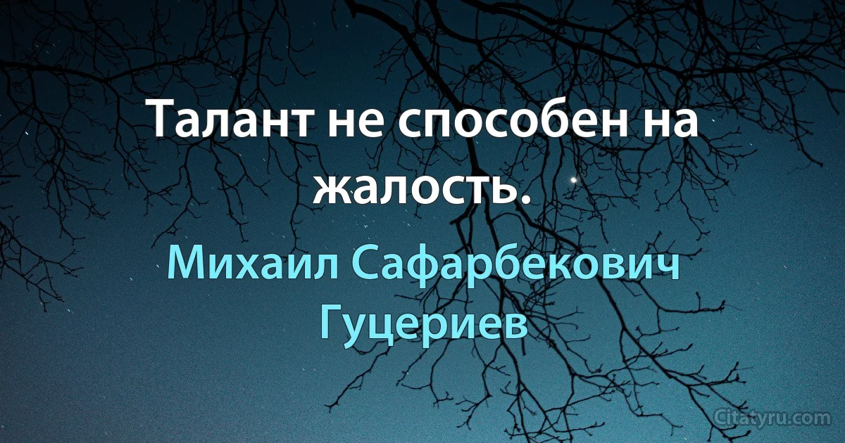 Талант не способен на жалость. (Михаил Сафарбекович Гуцериев)