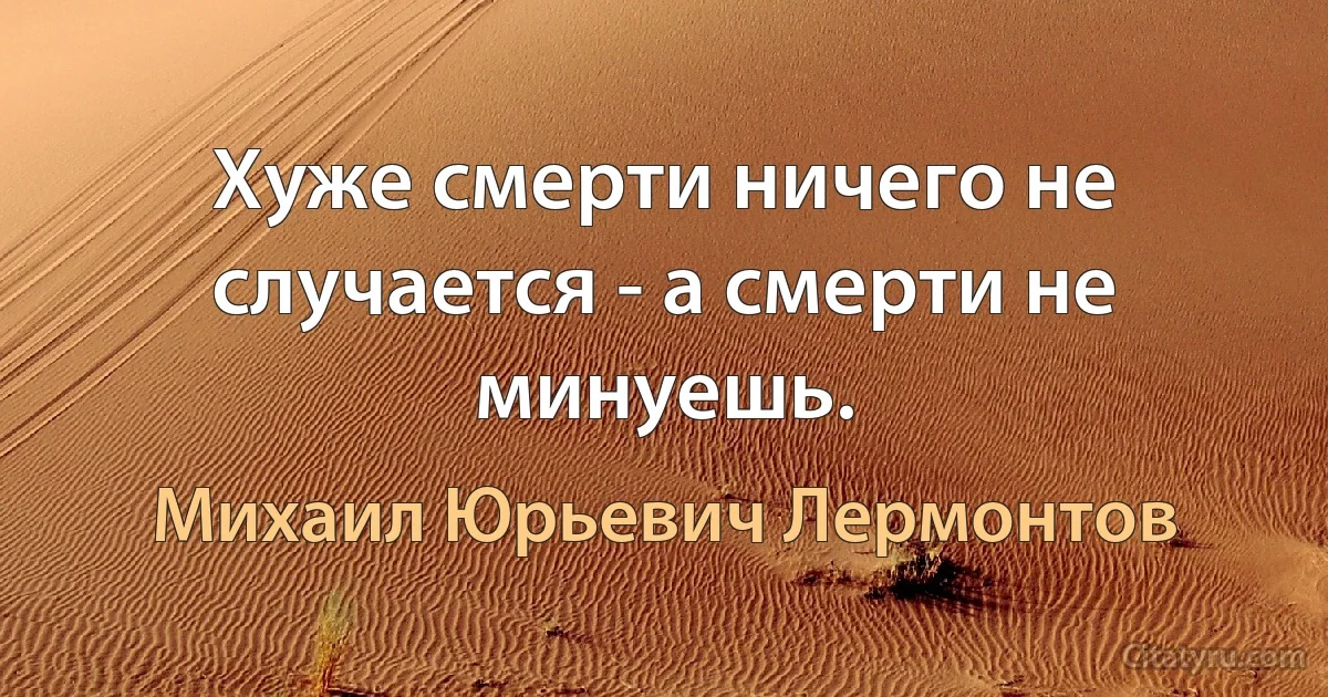 Хуже смерти ничего не случается - а смерти не минуешь. (Михаил Юрьевич Лермонтов)