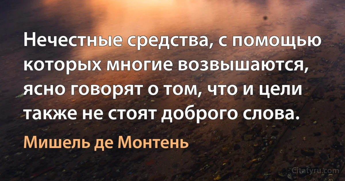 Нечестные средства, с помощью которых многие возвышаются, ясно говорят о том, что и цели также не стоят доброго слова. (Мишель де Монтень)