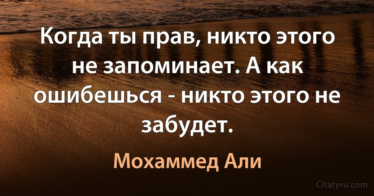 Когда ты прав, никто этого не запоминает. А как ошибешься - никто этого не забудет. (Мохаммед Али)