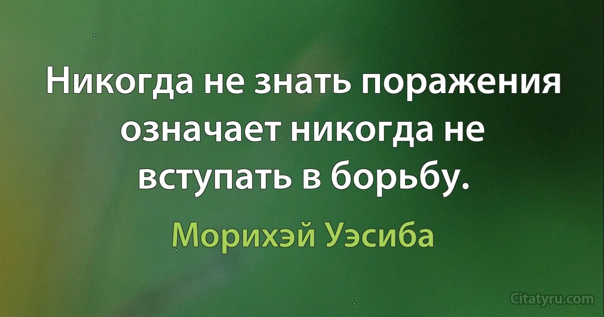 Никогда не знать поражения означает никогда не вступать в борьбу. (Морихэй Уэсиба)