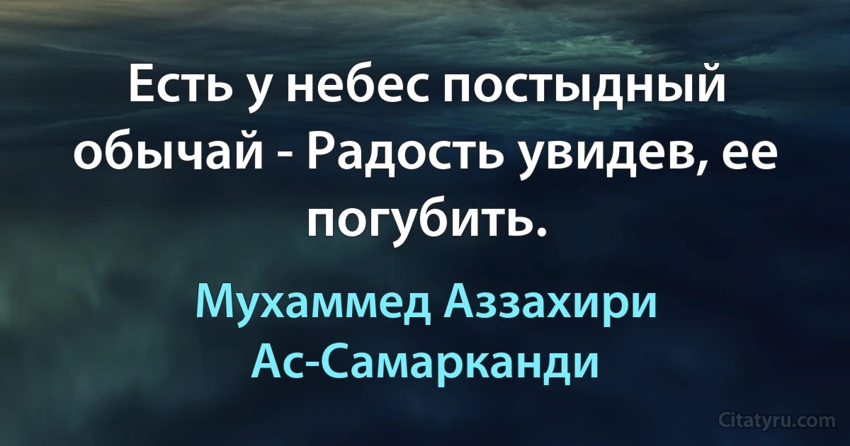 Есть у небес постыдный обычай - Радость увидев, ее погубить. (Мухаммед Аззахири Ас-Самарканди)