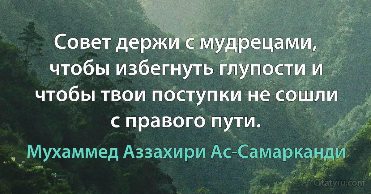 Совет держи с мудрецами, чтобы избегнуть глупости и чтобы твои поступки не сошли с правого пути. (Мухаммед Аззахири Ас-Самарканди)