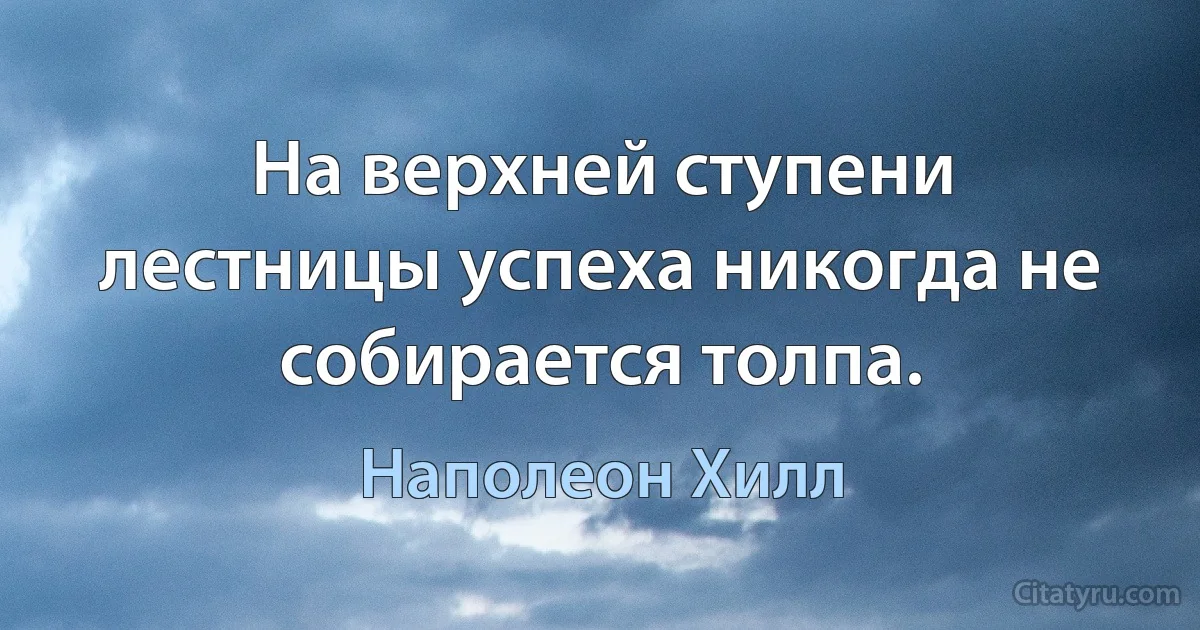 На верхней ступени лестницы успеха никогда не собирается толпа. (Наполеон Хилл)