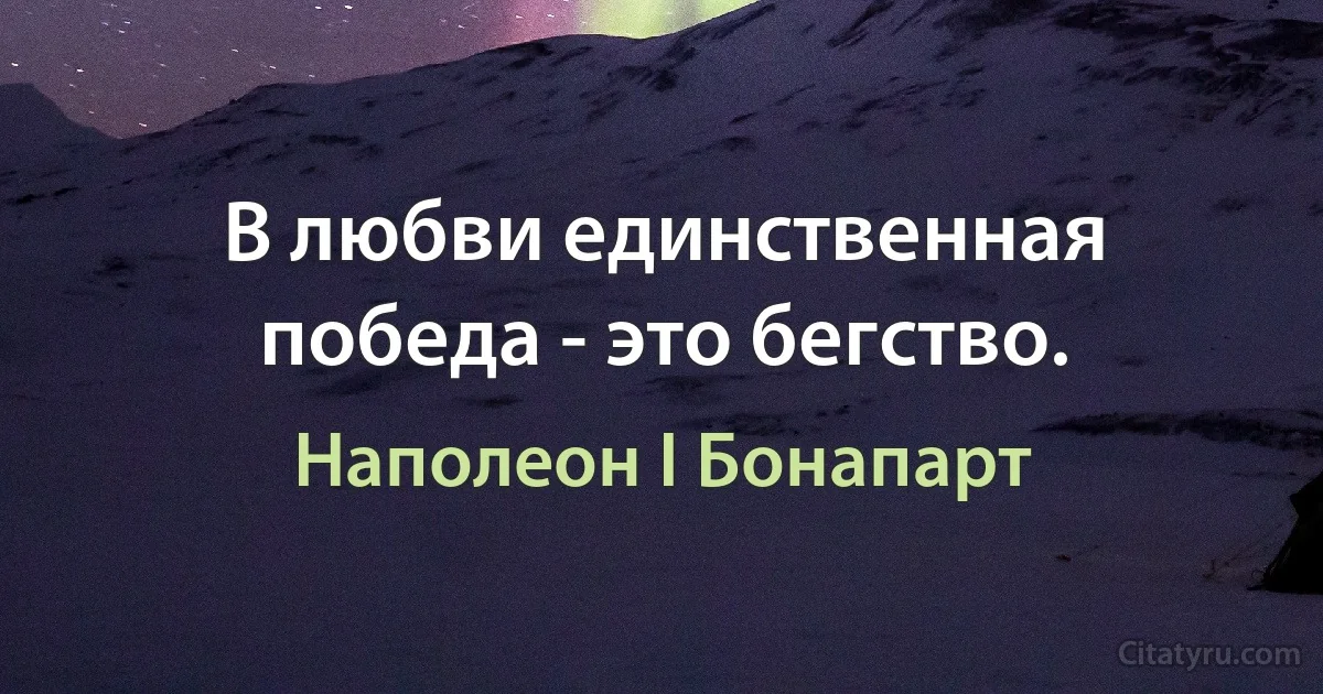 В любви единственная победа - это бегство. (Наполеон I Бонапарт)