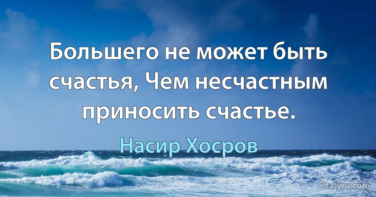 Большего не может быть счастья, Чем несчастным приносить счастье. (Насир Хосров)