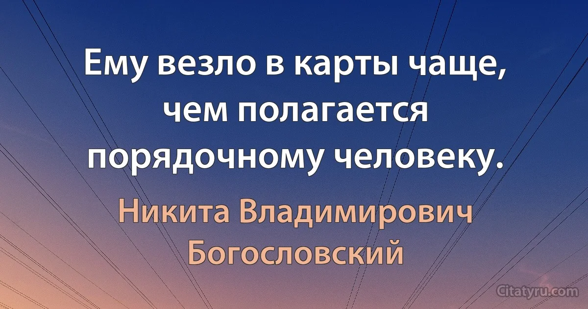 Ему везло в карты чаще, чем полагается порядочному человеку. (Никита Владимирович Богословский)