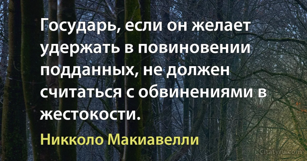 Государь, если он желает удержать в повиновении подданных, не должен считаться с обвинениями в жестокости. (Никколо Макиавелли)