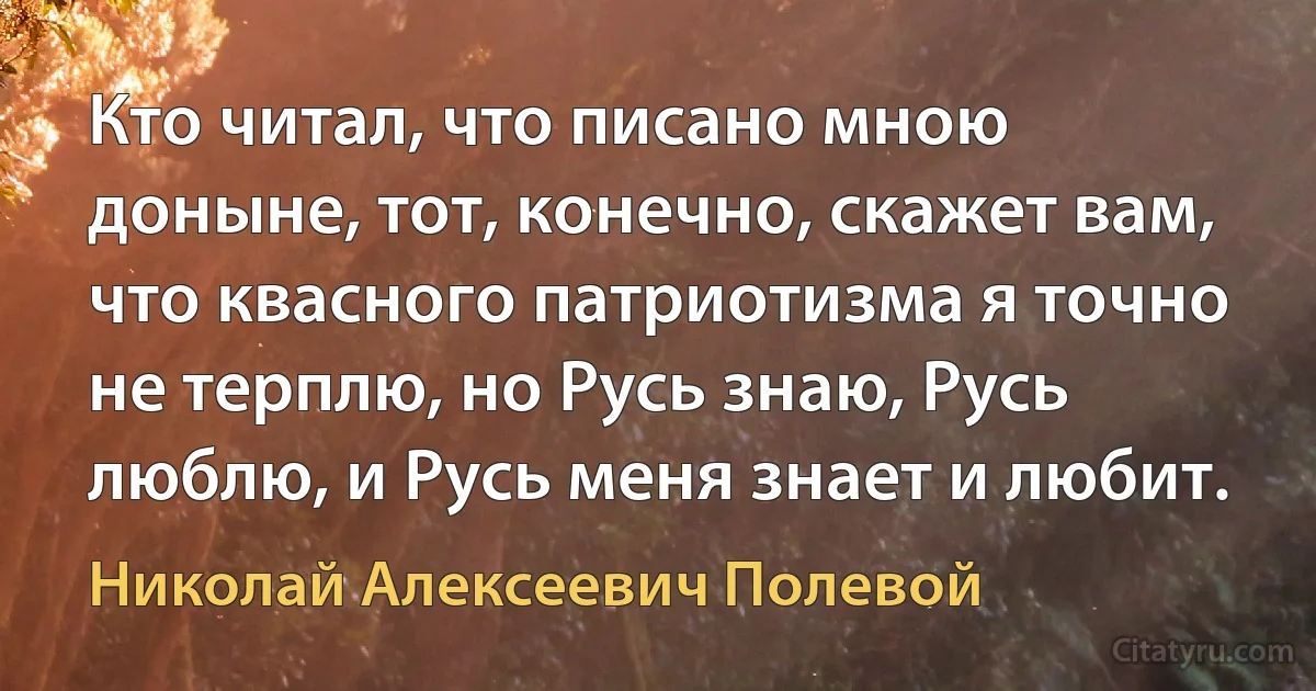 Кто читал, что писано мною доныне, тот, конечно, скажет вам, что квасного патриотизма я точно не терплю, но Русь знаю, Русь люблю, и Русь меня знает и любит. (Николай Алексеевич Полевой)