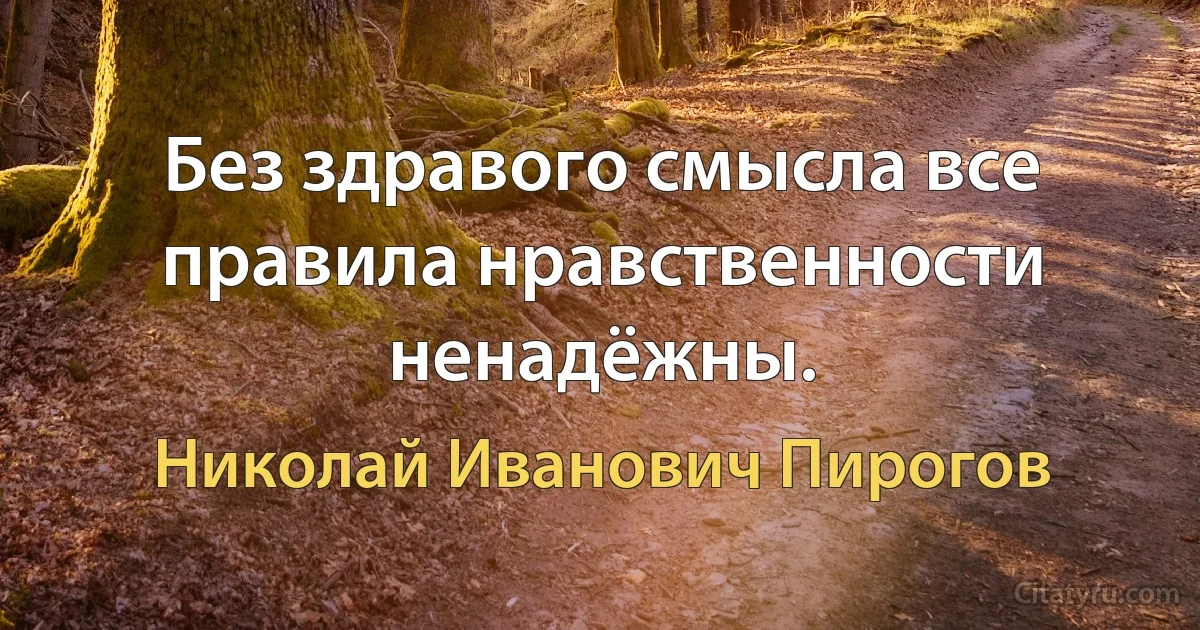 Без здравого смысла все правила нравственности ненадёжны. (Николай Иванович Пирогов)