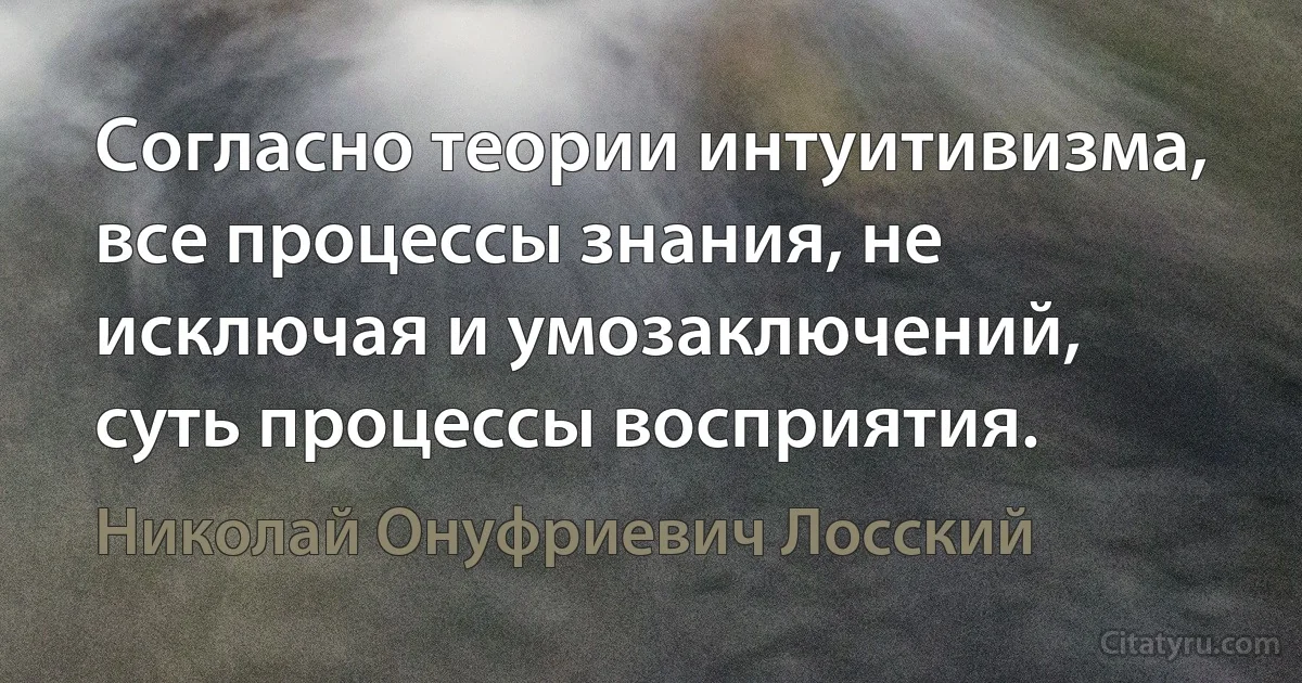 Согласно теории интуитивизма, все процессы знания, не исключая и умозаключений, суть процессы восприятия. (Николай Онуфриевич Лосский)