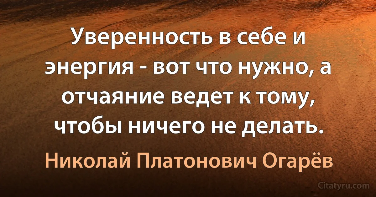 Уверенность в себе и энергия - вот что нужно, а отчаяние ведет к тому, чтобы ничего не делать. (Николай Платонович Огарёв)