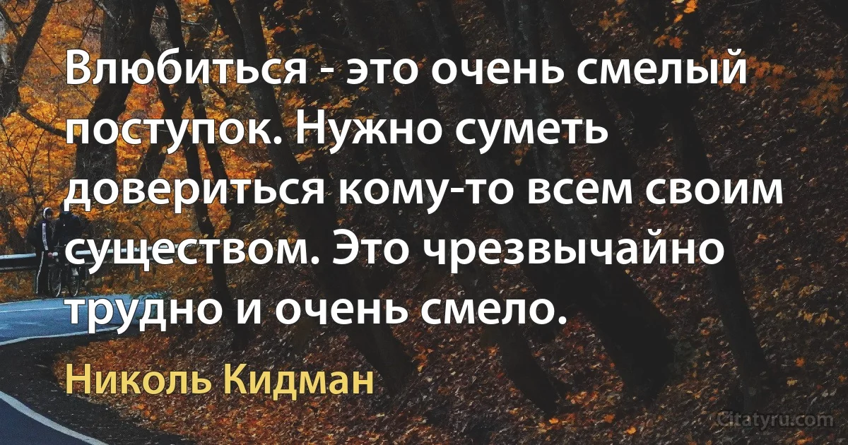 Влюбиться - это очень смелый поступок. Нужно суметь довериться кому-то всем своим существом. Это чрезвычайно трудно и очень смело. (Николь Кидман)