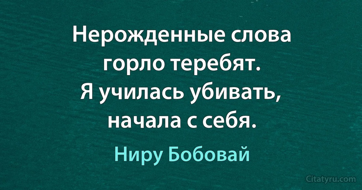 Нерожденные слова
горло теребят.
Я училась убивать,
начала с себя. (Ниру Бобовай)