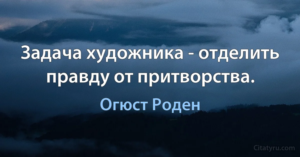 Задача художника - отделить правду от притворства. (Огюст Роден)