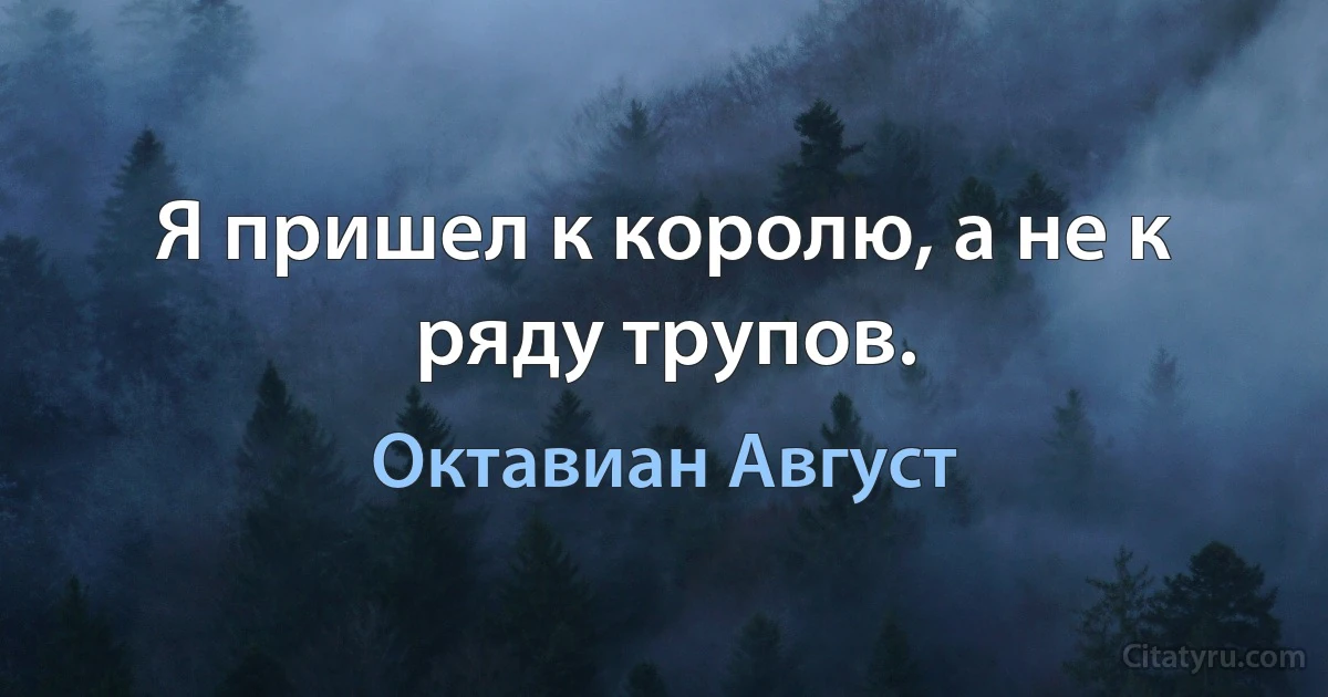 Я пришел к королю, а не к ряду трупов. (Октавиан Август)