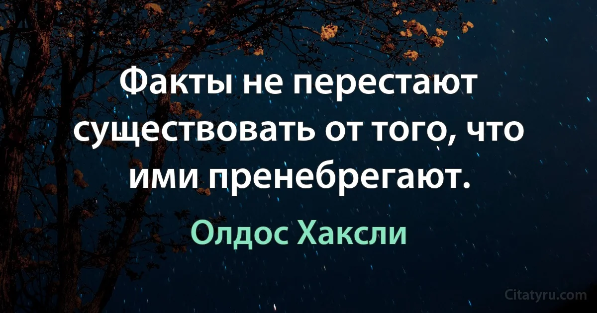 Факты не перестают существовать от того, что ими пренебрегают. (Олдос Хаксли)