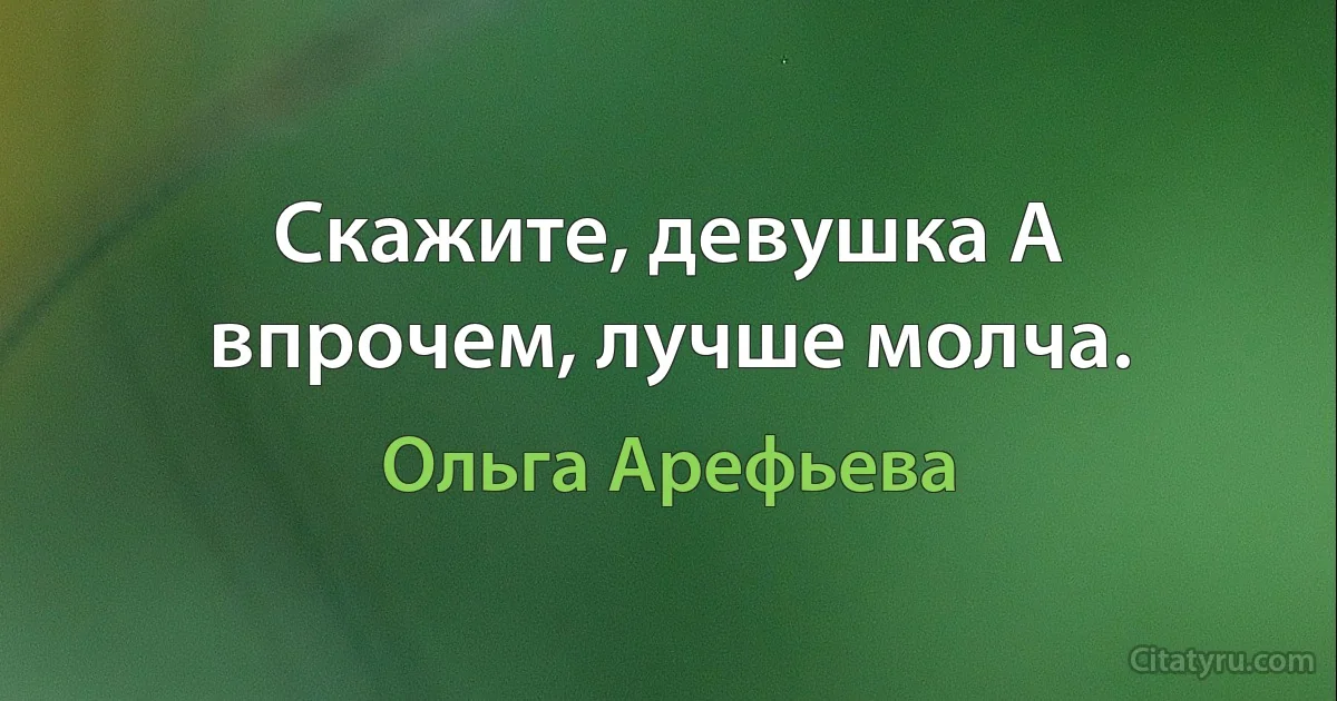 Скажите, девушка А впрочем, лучше молча. (Ольга Арефьева)