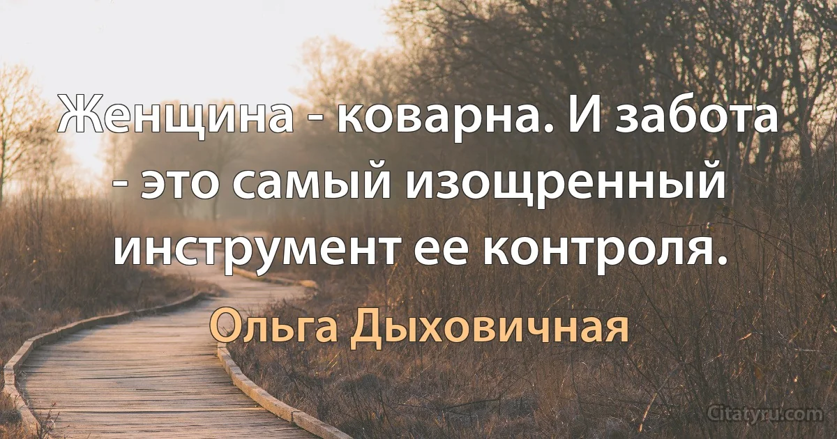 Женщина - коварна. И забота - это самый изощренный инструмент ее контроля. (Ольга Дыховичная)