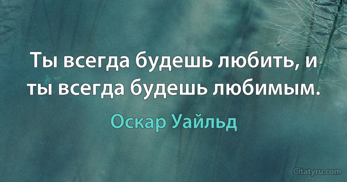 Ты всегда будешь любить, и ты всегда будешь любимым. (Оскар Уайльд)