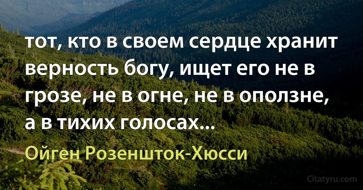 тот, кто в своем сердце хранит верность богу, ищет его не в грозе, не в огне, не в оползне, а в тихих голосах... (Ойген Розеншток-Хюсси)