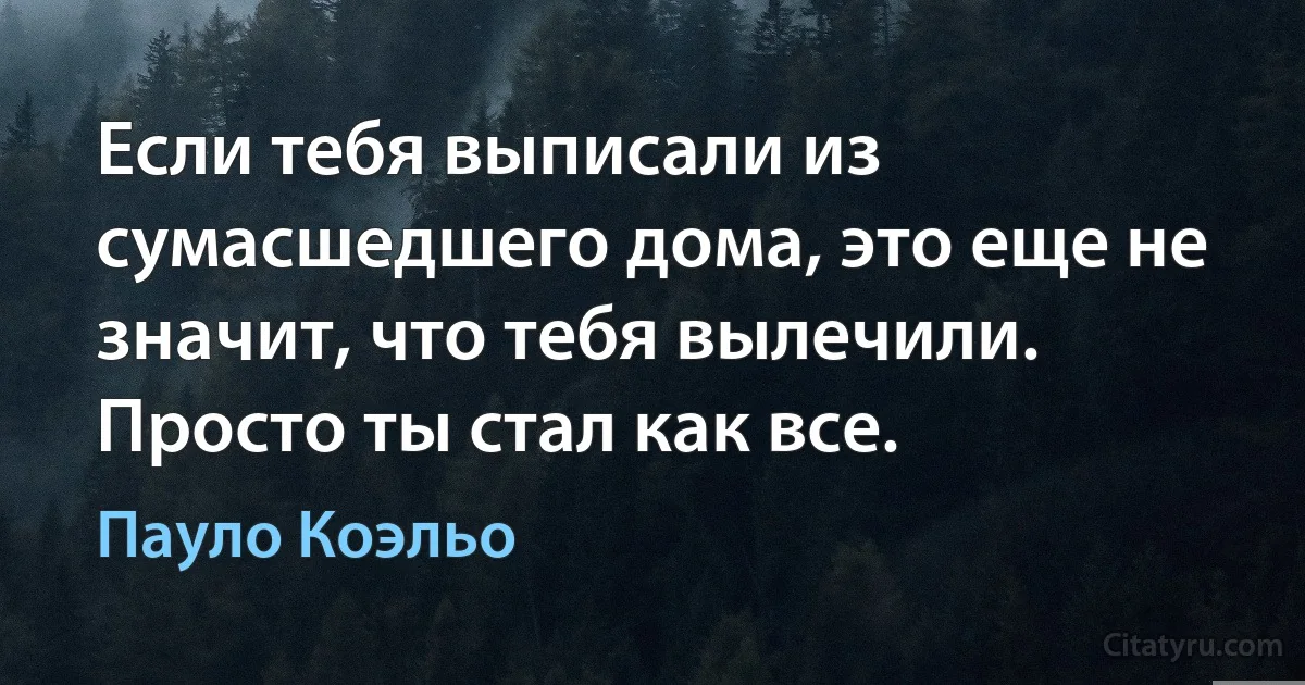 Если тебя выписали из сумасшедшего дома, это еще не значит, что тебя вылечили. Просто ты стал как все. (Пауло Коэльо)