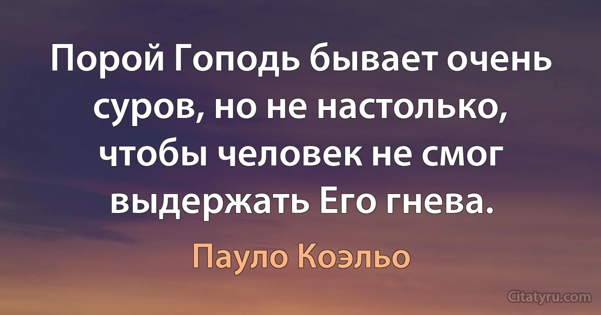 Порой Гоподь бывает очень суров, но не настолько, чтобы человек не смог выдержать Его гнева. (Пауло Коэльо)