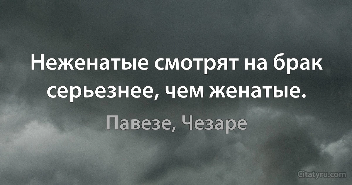 Неженатые смотрят на брак серьезнее, чем женатые. (Павезе, Чезаре)