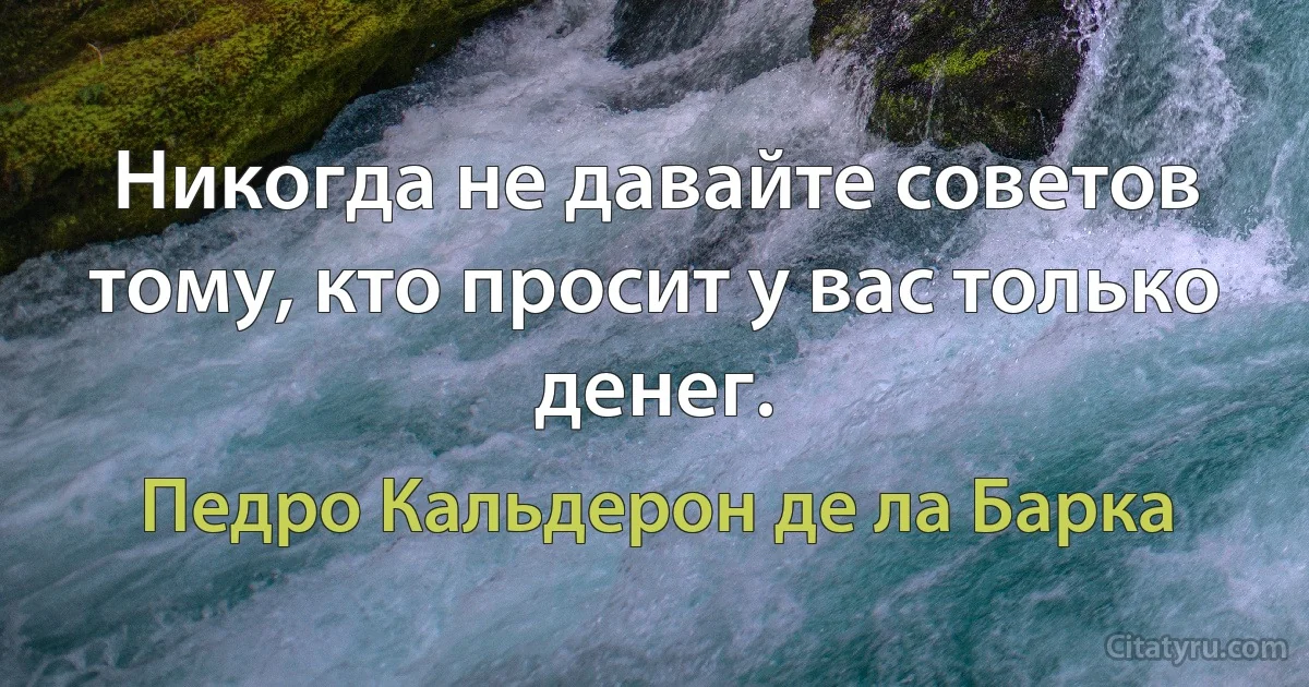 Никогда не давайте советов тому, кто просит у вас только денег. (Педро Кальдерон де ла Барка)