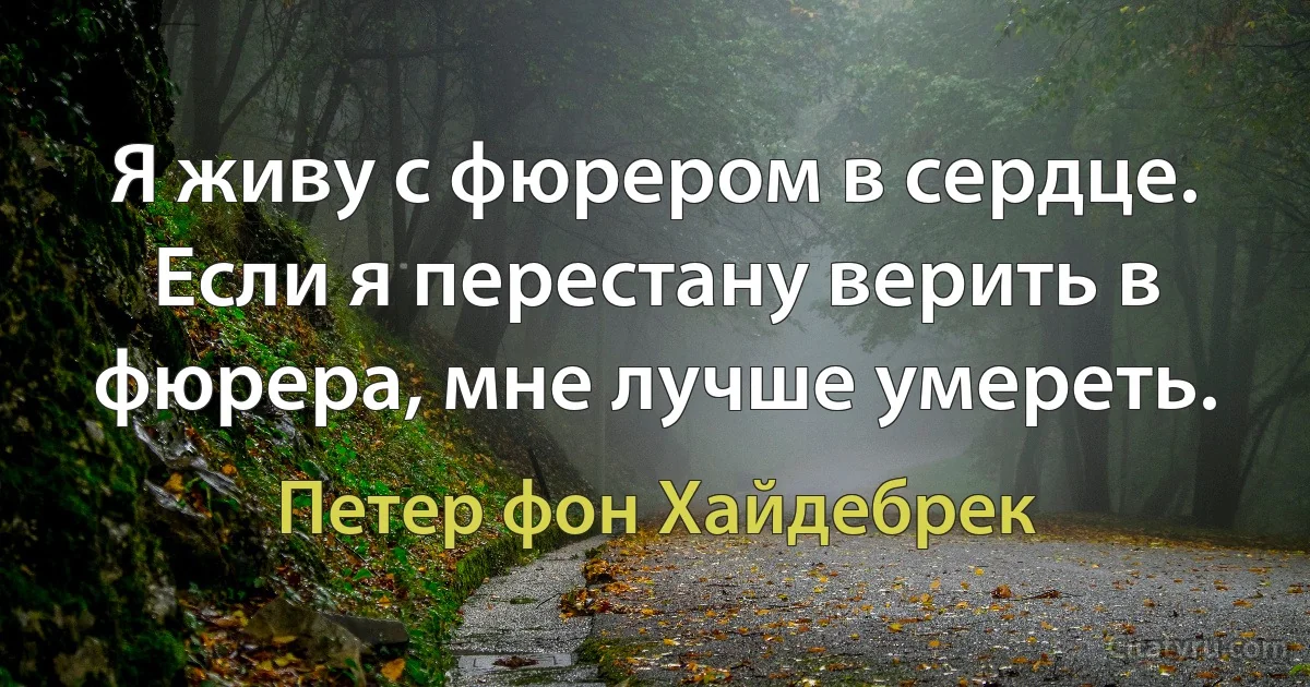 Я живу с фюрером в сердце. Если я перестану верить в фюрера, мне лучше умереть. (Петер фон Хайдебрек)